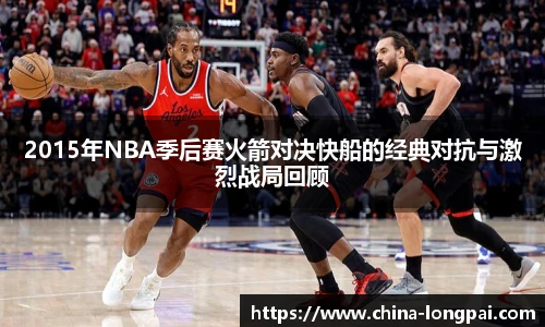 2015年NBA季后赛火箭对决快船的经典对抗与激烈战局回顾