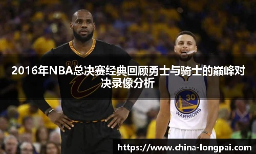 2016年NBA总决赛经典回顾勇士与骑士的巅峰对决录像分析