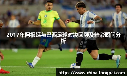 2017年阿根廷与巴西足球对决回顾及精彩瞬间分析