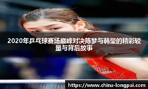 2020年乒乓球赛场巅峰对决陈梦与韩莹的精彩较量与背后故事