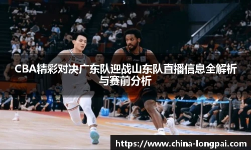 CBA精彩对决广东队迎战山东队直播信息全解析与赛前分析