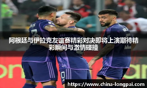 阿根廷与伊拉克友谊赛精彩对决即将上演期待精彩瞬间与激情碰撞