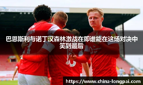 巴恩斯利与诺丁汉森林激战在即谁能在这场对决中笑到最后