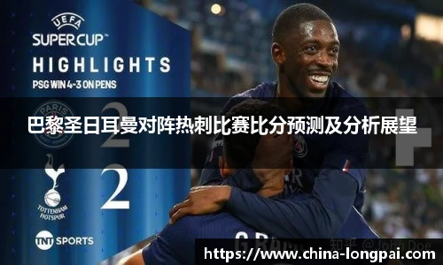 巴黎圣日耳曼对阵热刺比赛比分预测及分析展望