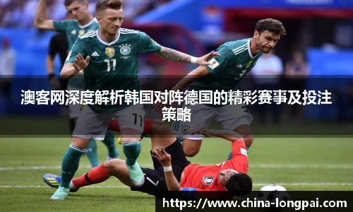 澳客网深度解析韩国对阵德国的精彩赛事及投注策略