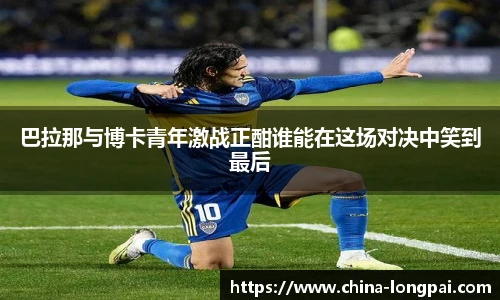 巴拉那与博卡青年激战正酣谁能在这场对决中笑到最后