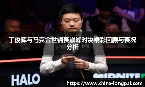 丁俊晖与马克金世锦赛巅峰对决精彩回顾与赛况分析