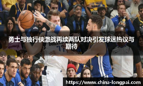 勇士与独行侠激战再续两队对决引发球迷热议与期待